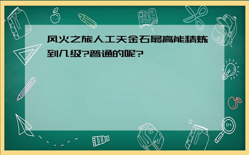 风火之旅人工天金石最高能精炼到几级?普通的呢?