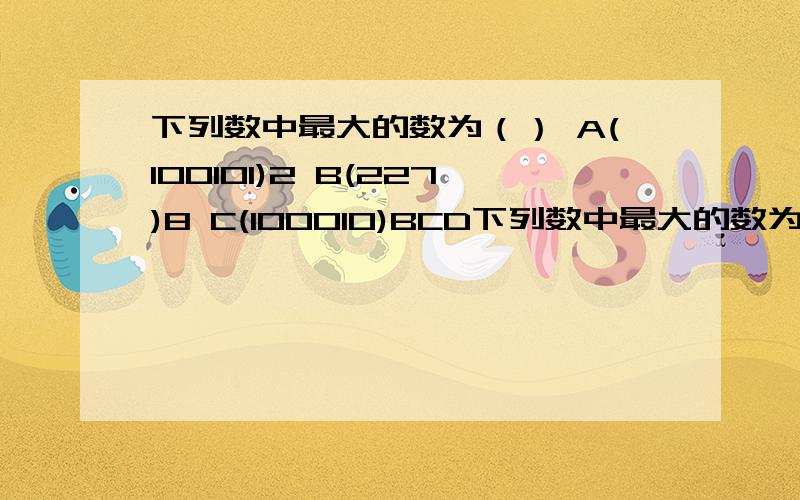 下列数中最大的数为（） A(100101)2 B(227)8 C(100010)BCD下列数中最大的数为（） A(100101)2 B(227)8 C(100010)BCD D(625)16 由于输入不方便,括号表示后面是进制数,请问BCD码要怎么转换进行比较?