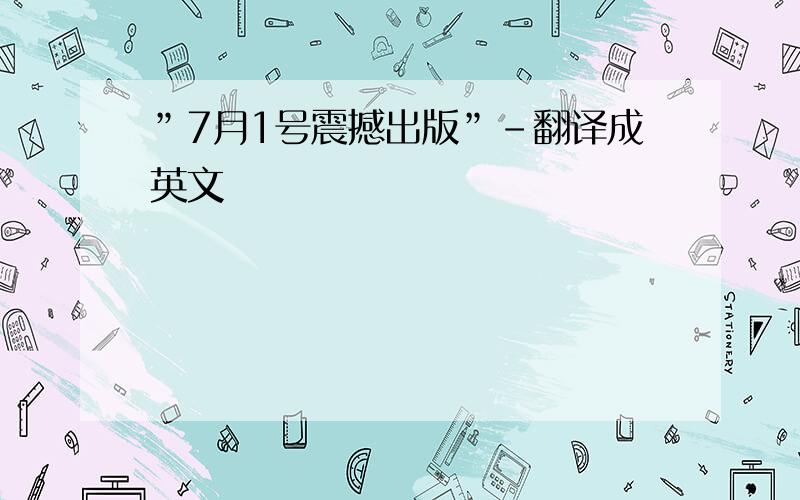 ”7月1号震撼出版”-翻译成英文