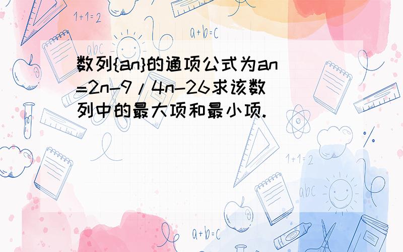 数列{an}的通项公式为an=2n-9/4n-26求该数列中的最大项和最小项.