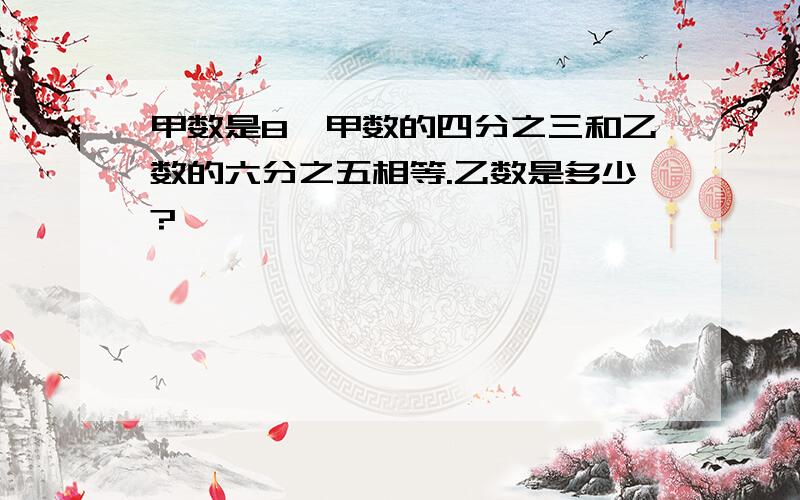 甲数是8,甲数的四分之三和乙数的六分之五相等.乙数是多少?