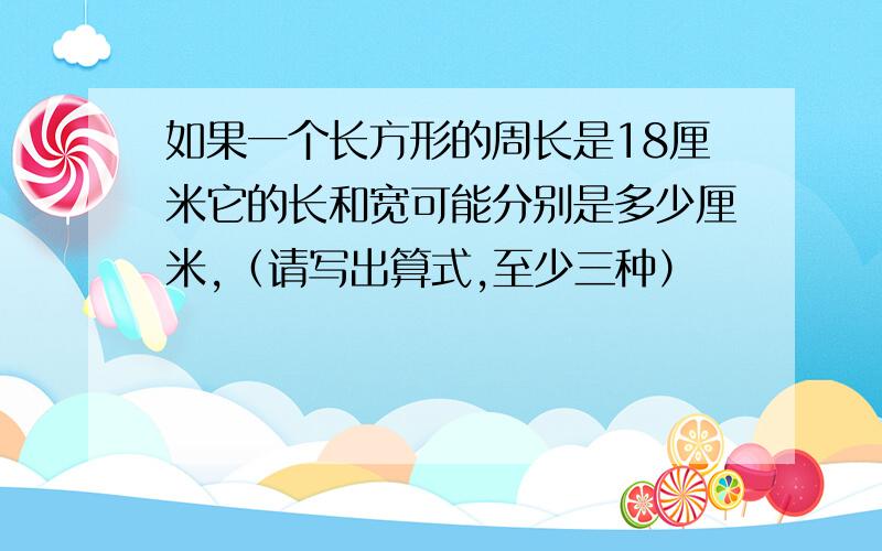 如果一个长方形的周长是18厘米它的长和宽可能分别是多少厘米,（请写出算式,至少三种）