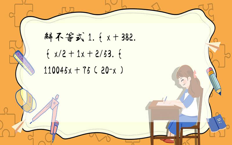 解不等式 1.{x+382.{x/2+1x+2/53.{110045x+75(20-x)