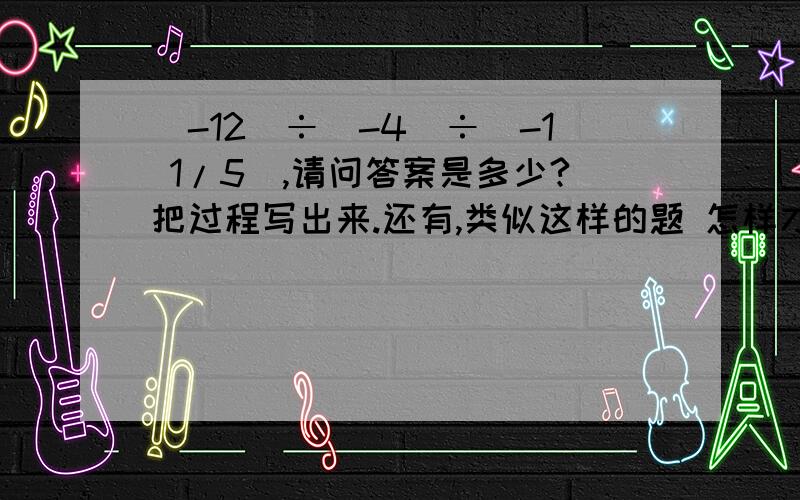 （-12）÷（-4）÷（-1 1/5）,请问答案是多少?把过程写出来.还有,类似这样的题 怎样才能判断 结果是正数还是负数.