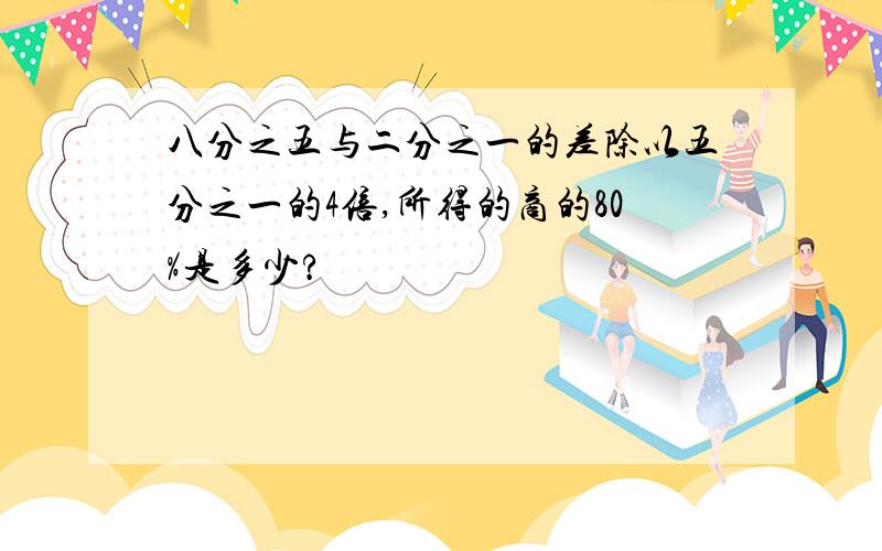 八分之五与二分之一的差除以五分之一的4倍,所得的商的80%是多少?