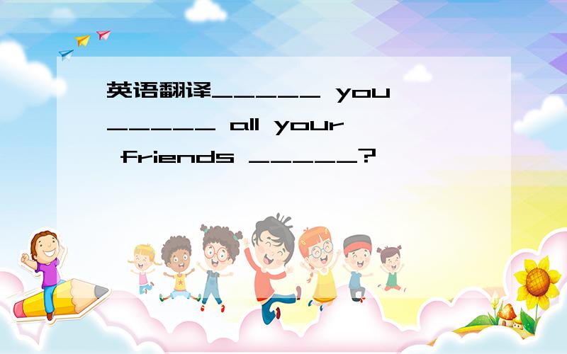 英语翻译_____ you _____ all your friends _____?