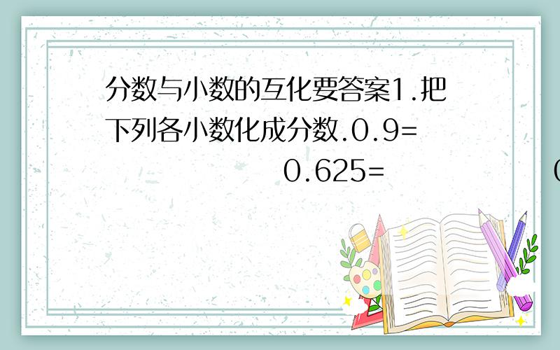 分数与小数的互化要答案1.把下列各小数化成分数.0.9=                 0.625=                0.14=                 0.82=                 0.05=2.把下列各分数化成小数.二十分之七=       十五分之十二=       二十五