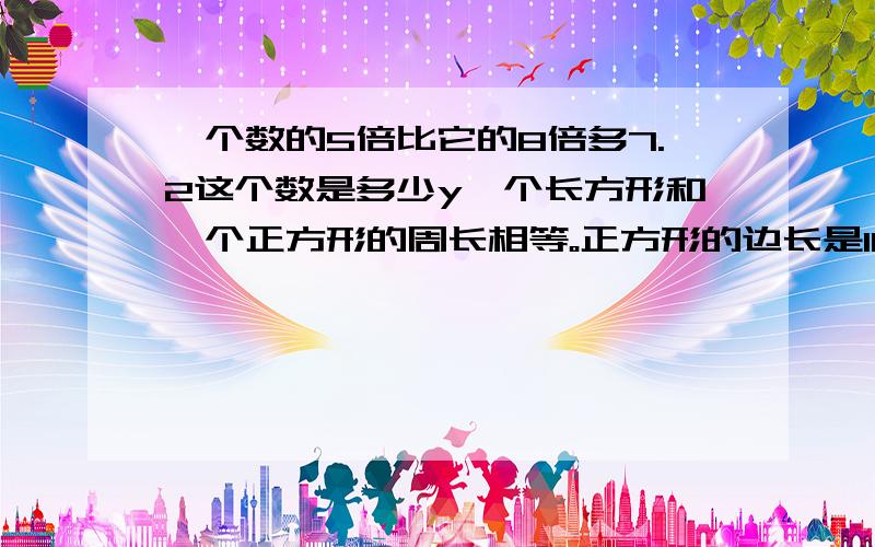 一个数的5倍比它的8倍多7.2这个数是多少y一个长方形和一个正方形的周长相等。正方形的边长是10分米，长方形的长是10分米，宽是多少分米 方程解