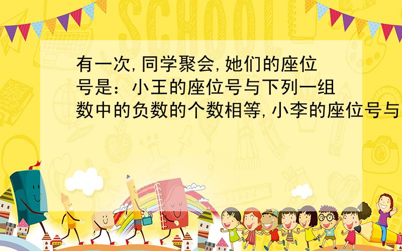 有一次,同学聚会,她们的座位号是：小王的座位号与下列一组数中的负数的个数相等,小李的座位号与下列...有一次,同学聚会,她们的座位号是：小王的座位号与下列一组数中的负数的个数相