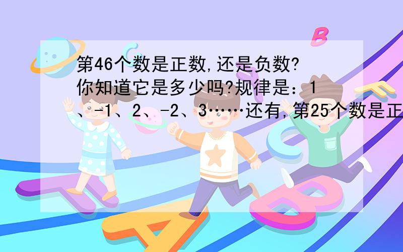 第46个数是正数,还是负数?你知道它是多少吗?规律是：1、-1、2、-2、3……还有,第25个数是正还是负都要回答我还有一题：2006年9月1日是星期五,2006年10月1日是星期几?2007年元旦呢?要写算式给50