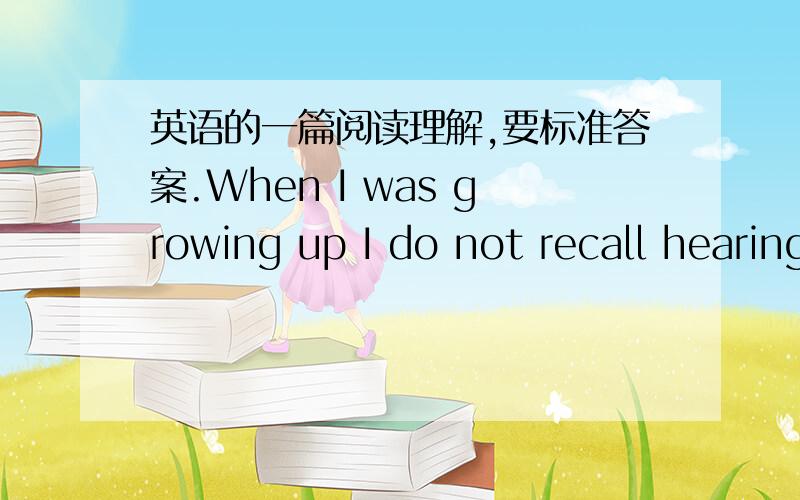 英语的一篇阅读理解,要标准答案.When I was growing up I do not recall hearing the words “I love you” from my father. When your father never says them to you when you are a child, it gets tougher and tougher for him to say those words