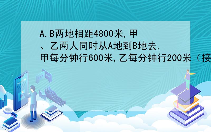 A.B两地相距4800米,甲、乙两人同时从A地到B地去,甲每分钟行600米,乙每分钟行200米（接上面）在路上乙与到达B地后立即返回的甲相遇，这是乙行了多少分钟？