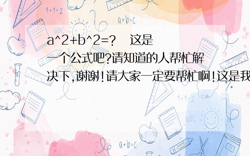 a^2+b^2=?   这是一个公式吧?请知道的人帮忙解决下,谢谢!请大家一定要帮忙啊!这是我将要进高中需要补充的,我一定要知道的,先谢谢帮忙的人咯~`