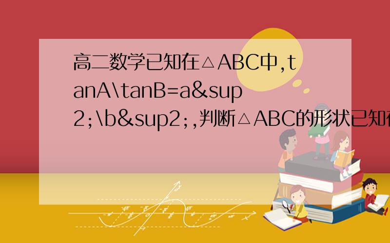 高二数学已知在△ABC中,tanA\tanB=a²\b²,判断△ABC的形状已知在△ABC中,tanA\tanB=a²\b²,判断△ABC的形状