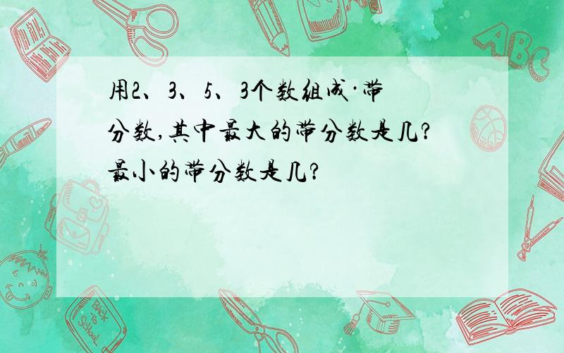 用2、3、5、3个数组成·带分数,其中最大的带分数是几?最小的带分数是几?