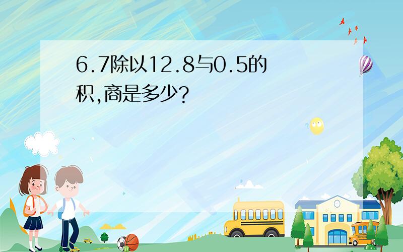 6.7除以12.8与0.5的积,商是多少?