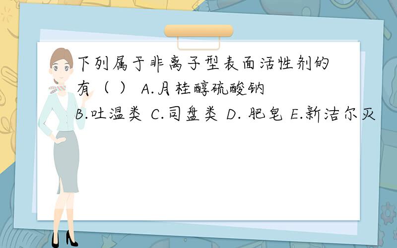 下列属于非离子型表面活性剂的有（ ） A.月桂醇硫酸钠 B.吐温类 C.司盘类 D. 肥皂 E.新洁尔灭