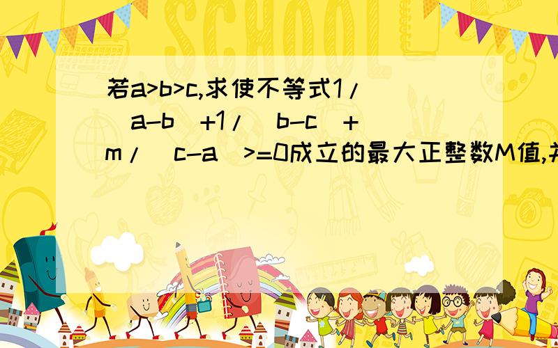 若a>b>c,求使不等式1/（a-b)+1/(b-c)+m/(c-a)>=0成立的最大正整数M值,并把此命题加以推广