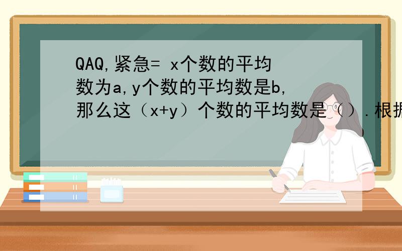 QAQ,紧急= x个数的平均数为a,y个数的平均数是b,那么这（x+y）个数的平均数是（）.根据下列条件写出一个多项式：①只含字母x的三次三项式；②不含二次项；各项系数之和为0.并求当x=-1时,这