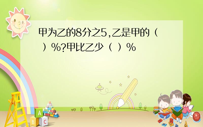 甲为乙的8分之5,乙是甲的（ ）%?甲比乙少（ ）%