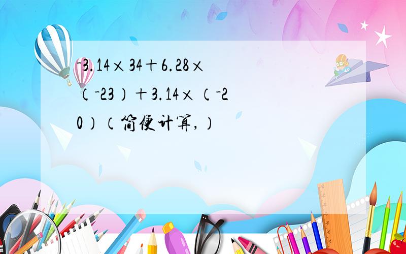 －3.14×34＋6.28×（－23）＋3.14×（－20）（简便计算,）