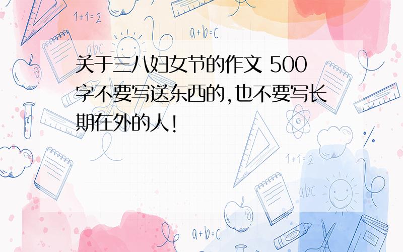 关于三八妇女节的作文 500字不要写送东西的,也不要写长期在外的人!