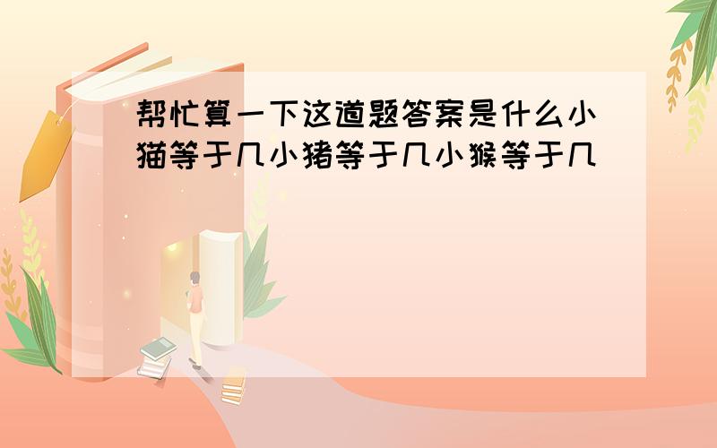 帮忙算一下这道题答案是什么小猫等于几小猪等于几小猴等于几