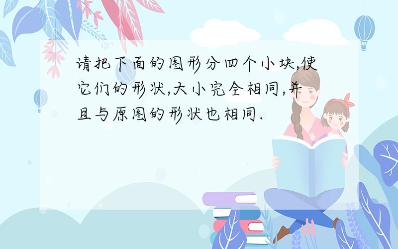 请把下面的图形分四个小块,使它们的形状,大小完全相同,并且与原图的形状也相同.