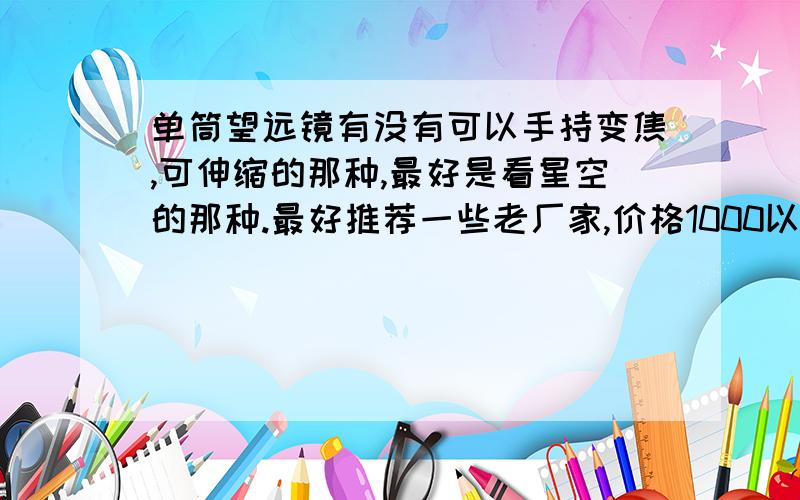 单筒望远镜有没有可以手持变焦,可伸缩的那种,最好是看星空的那种.最好推荐一些老厂家,价格1000以下都可以接受