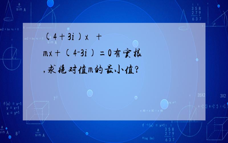 (4+3i)x²+mx+(4-3i)=0有实根,求绝对值m的最小值?