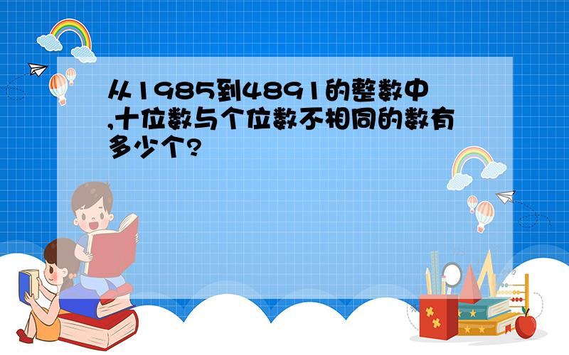 从1985到4891的整数中,十位数与个位数不相同的数有多少个?