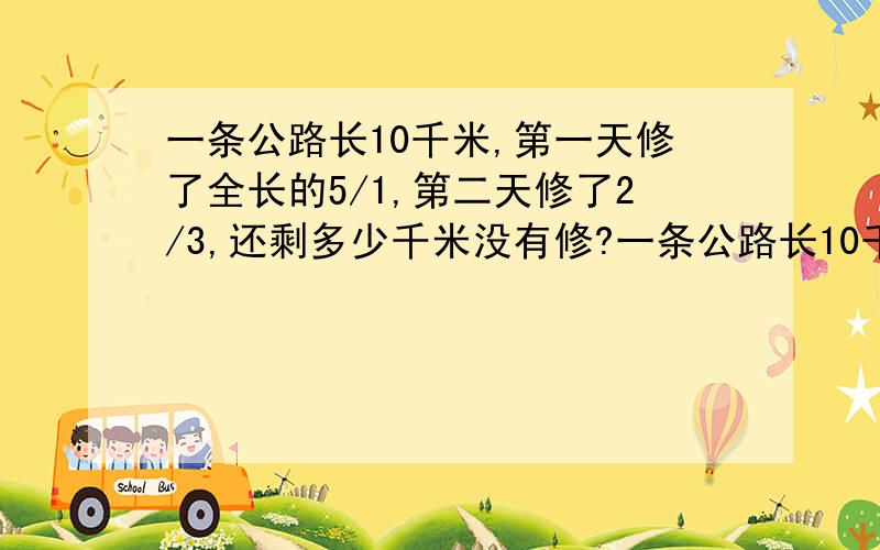 一条公路长10千米,第一天修了全长的5/1,第二天修了2/3,还剩多少千米没有修?一条公路长10千米，第一天修了全长的五分之一，第二天修了二分之三，还剩多少千米没有修？