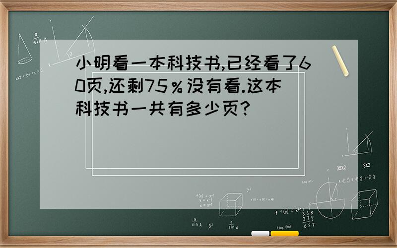 小明看一本科技书,已经看了60页,还剩75％没有看.这本科技书一共有多少页?