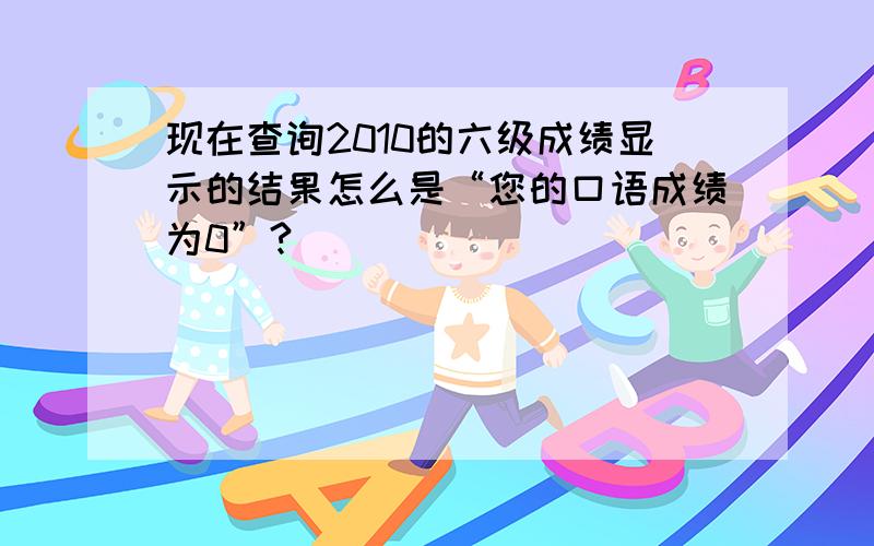 现在查询2010的六级成绩显示的结果怎么是“您的口语成绩为0”?