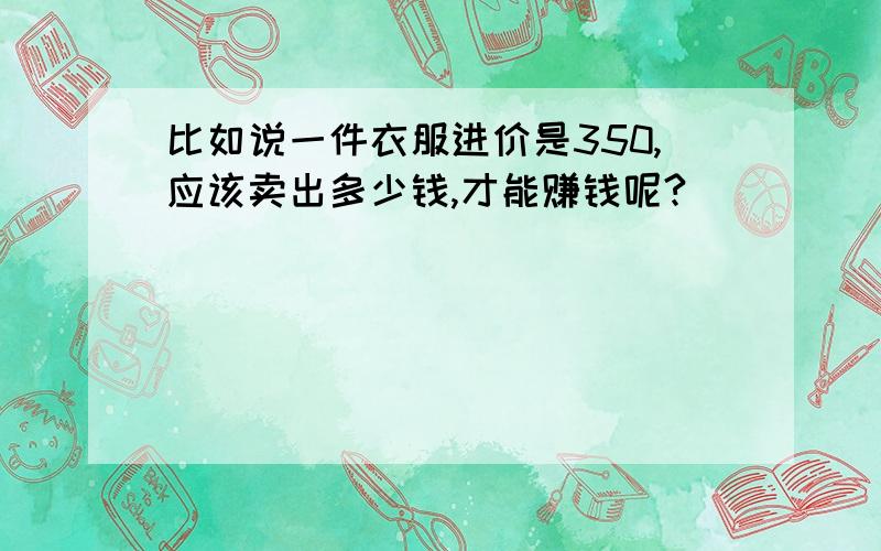 比如说一件衣服进价是350,应该卖出多少钱,才能赚钱呢?