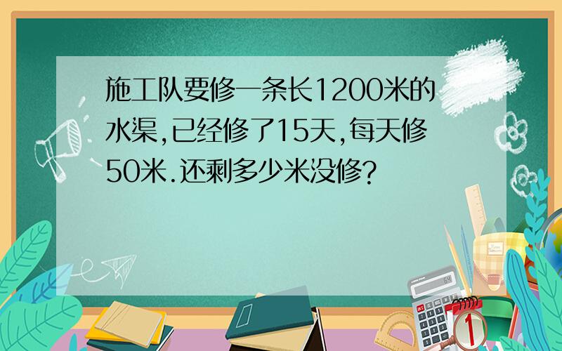 施工队要修一条长1200米的水渠,已经修了15天,每天修50米.还剩多少米没修?