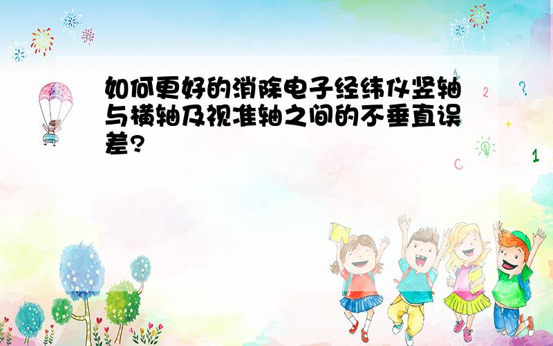 如何更好的消除电子经纬仪竖轴与横轴及视准轴之间的不垂直误差?