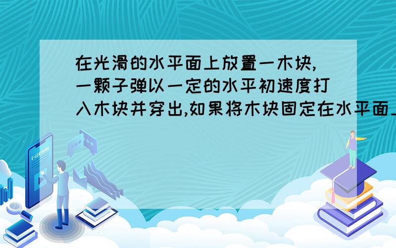 在光滑的水平面上放置一木块,一颗子弹以一定的水平初速度打入木块并穿出,如果将木块固定在水平面上,子弹穿出时的速度为V1,若木块不固定,子弹穿出时的速度为V2,设子弹穿过木块时受到的