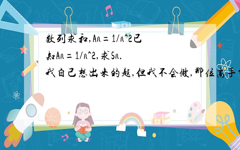 数列求和,An=1/n^2已知An=1/n^2,求Sn.我自己想出来的题,但我不会做,那位高手帮我看看.