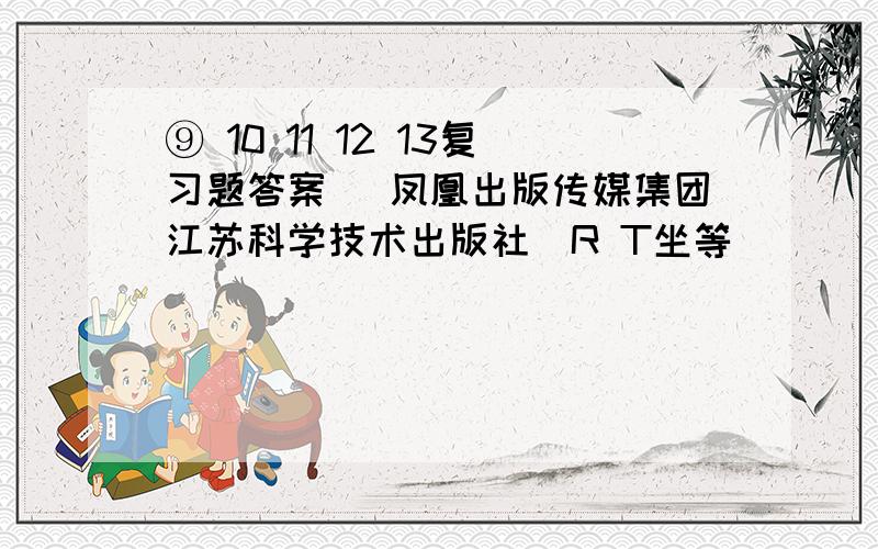 ⑨ 10 11 12 13复习题答案 （凤凰出版传媒集团江苏科学技术出版社）R T坐等