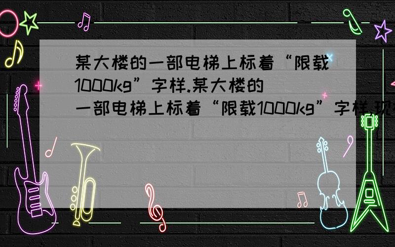 某大楼的一部电梯上标着“限载1000kg”字样.某大楼的一部电梯上标着“限载1000kg”字样,现在电梯里已有乘客8人,合计总重力为9000N,一名工人扛着一桶质量为20kg的矿泉水走进电梯,不料电梯内