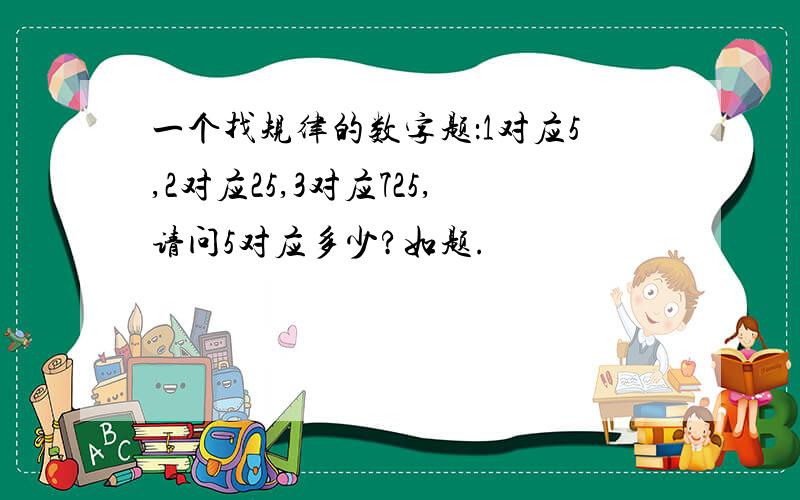 一个找规律的数字题：1对应5,2对应25,3对应725,请问5对应多少?如题.