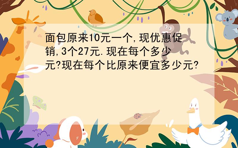 面包原来10元一个,现优惠促销,3个27元.现在每个多少元?现在每个比原来便宜多少元?