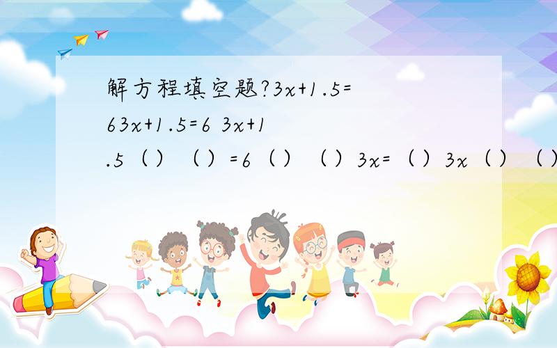 解方程填空题?3x+1.5=63x+1.5=6 3x+1.5（）（）=6（）（）3x=（）3x（）（）=（）（）（）x=（）17+6x=20 17（）（）+6x=20（）（）6x=（）6x（）（）=（）（）（）x=（）