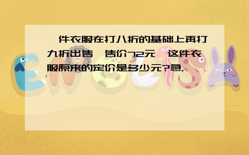 一件衣服在打八折的基础上再打九折出售,售价72元,这件衣服原来的定价是多少元?急.