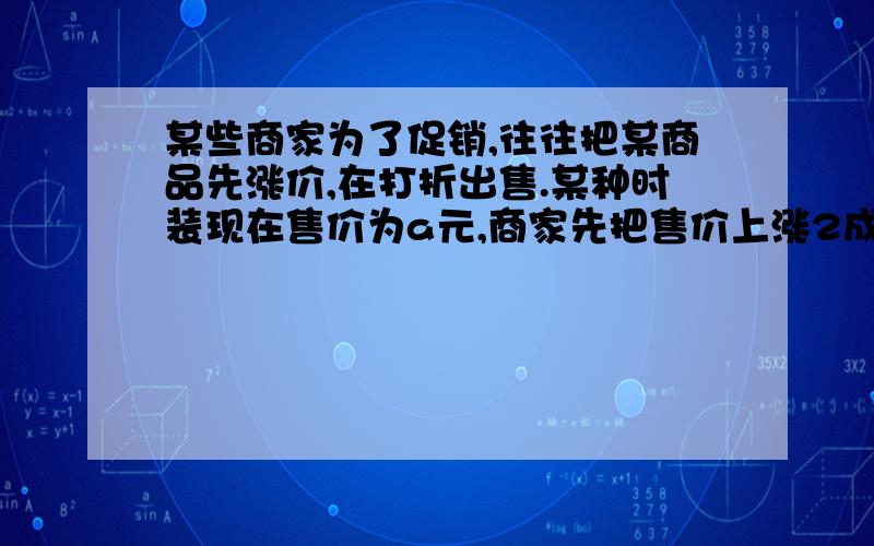 某些商家为了促销,往往把某商品先涨价,在打折出售.某种时装现在售价为a元,商家先把售价上涨2成后,又打五折.这时零售价为60元,即使这样商家每件仍有20%的利润.求（1）这种时装的成本为多