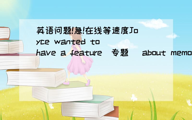 英语问题!急!在线等速度Joyce wanted to have a feature(专题) about memory. She and her editors all agreed to write short articles on this topic.  Arthur  I read in a book that we have a short-term memory. When people get older, their short-