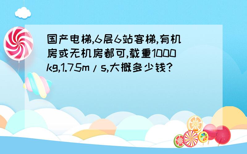 国产电梯,6层6站客梯,有机房或无机房都可,载重1000kg,1.75m/s,大概多少钱?