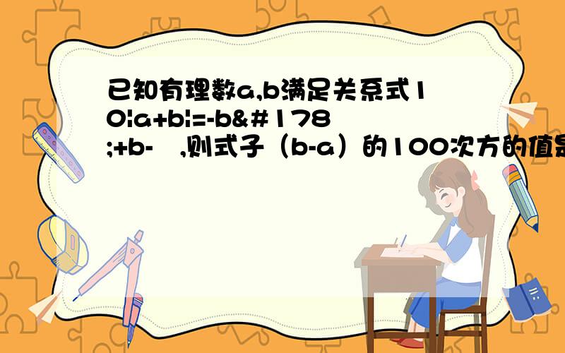 已知有理数a,b满足关系式10|a+b|=-b²+b-¼,则式子（b-a）的100次方的值是多少