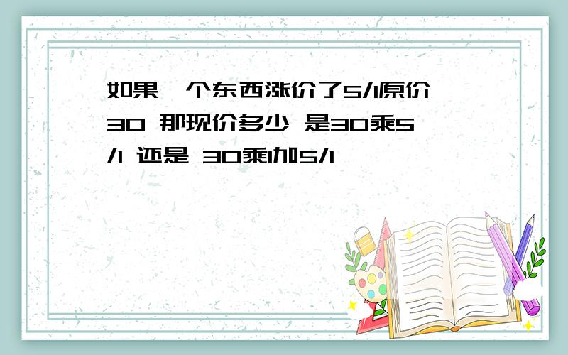 如果一个东西涨价了5/1原价30 那现价多少 是30乘5/1 还是 30乘1加5/1